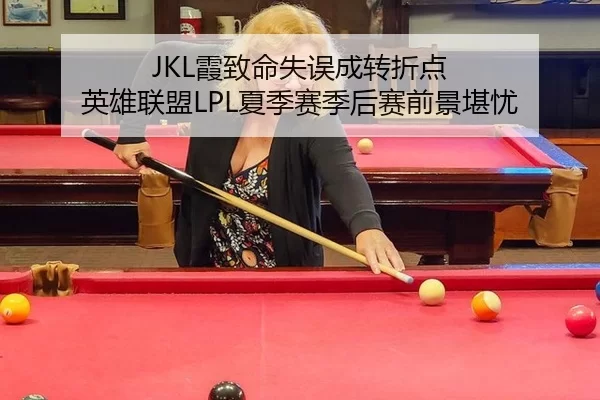 JKL霞致命失误成转折点 英雄联盟LPL夏季赛季后赛前景堪忧