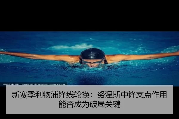 新赛季利物浦锋线轮换：努涅斯中锋支点作用能否成为破局关键