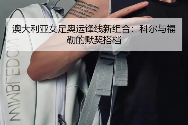 澳大利亚女足奥运锋线新组合：科尔与福勒的默契搭档