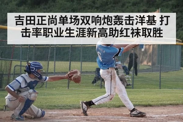 吉田正尚单场双响炮轰击洋基 打击率职业生涯新高助红袜取胜