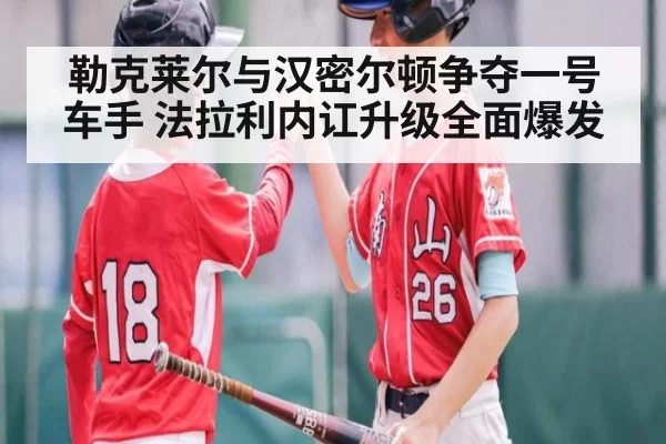 勒克莱尔与汉密尔顿争夺一号车手 法拉利内讧升级全面爆发
