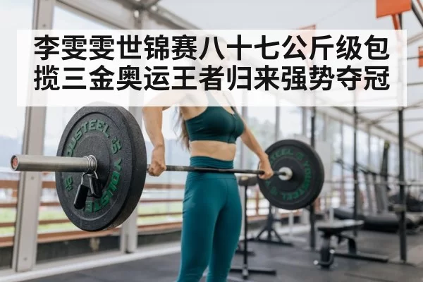 李雯雯世锦赛八十七公斤级包揽三金奥运王者归来强势夺冠