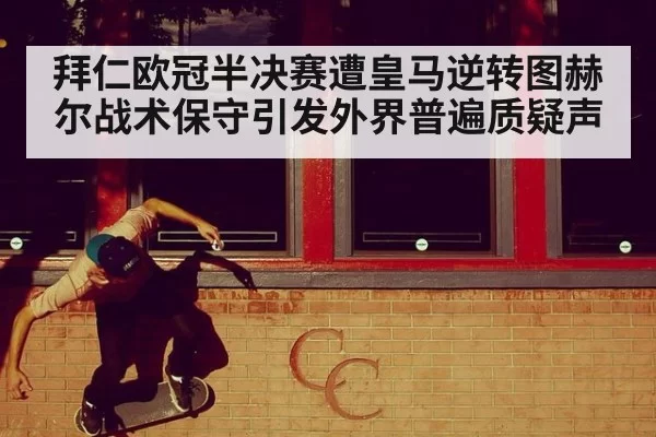 拜仁欧冠半决赛遭皇马逆转图赫尔战术保守引发外界普遍质疑声